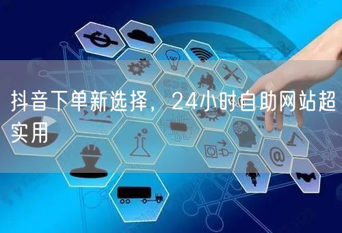 抖音下单新选择，24小时自助网站超实用
