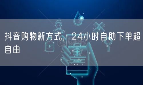抖音购物新方式，24小时自助下单超自由