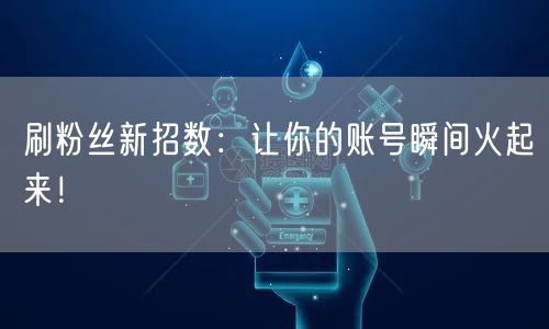 刷粉丝新招数：让你的账号瞬间火起来！