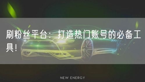 刷粉丝平台：打造热门账号的必备工具！