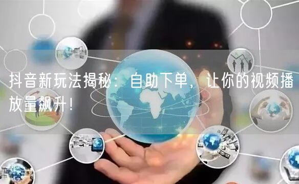 抖音新玩法揭秘：自助下单，让你的视频播放量飙升！