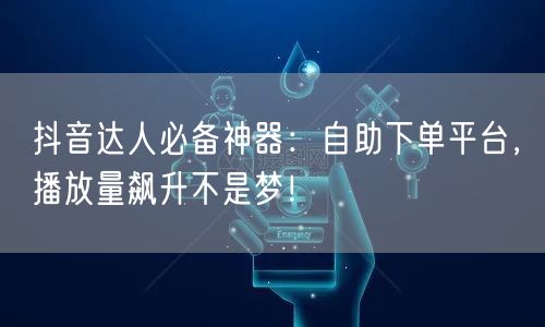 抖音达人必备神器：自助下单平台，播放量飙升不是梦！