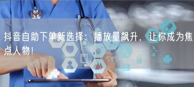 抖音自助下单新选择：播放量飙升，让你成为焦点人物！