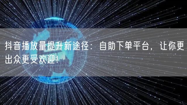 抖音播放量提升新途径：自助下单平台，让你更出众更受欢迎！