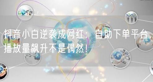 抖音小白逆袭成网红：自助下单平台，播放量飙升不是偶然！