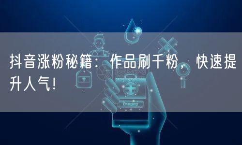 抖音涨粉秘籍：作品刷千粉，快速提升人气！