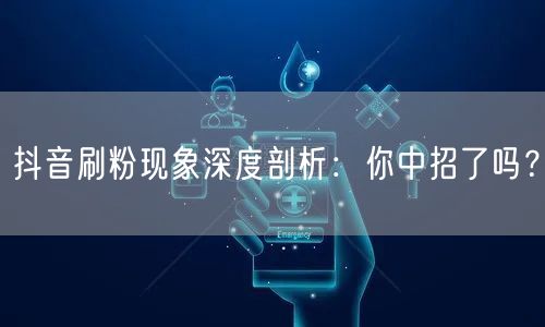 抖音刷粉现象深度剖析：你中招了吗？