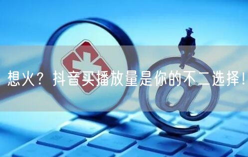 想火？抖音买播放量是你的不二选择！