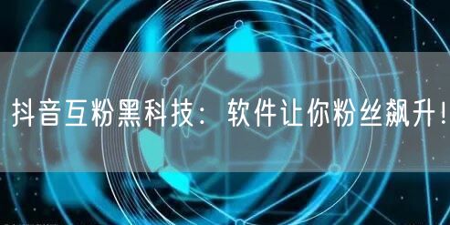 抖音互粉黑科技：软件让你粉丝飙升！
