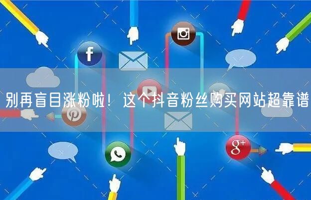 别再盲目涨粉啦！这个抖音粉丝购买网站超靠谱