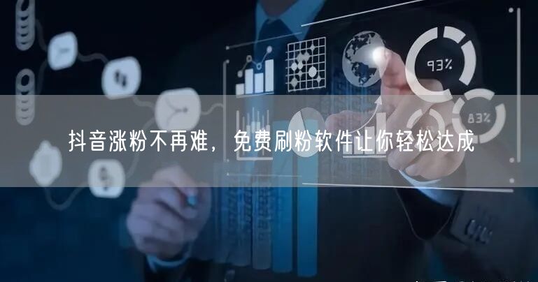 抖音涨粉不再难，免费刷粉软件让你轻松达成