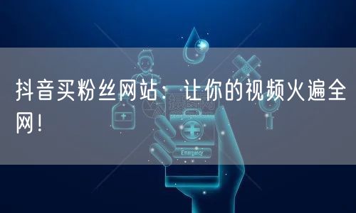 抖音买粉丝网站：让你的视频火遍全网！