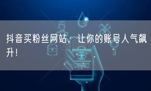抖音买粉丝网站，让你的账号人气飙升！