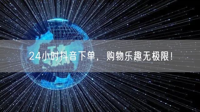24小时抖音下单，购物乐趣无极限！