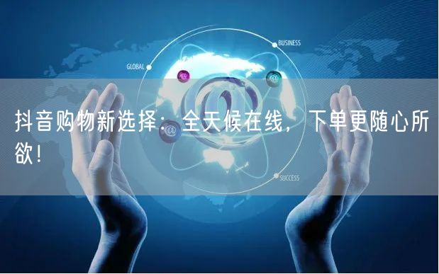 抖音购物新选择：全天候在线，下单更随心所欲！