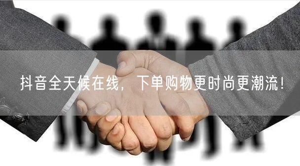 抖音全天候在线，下单购物更时尚更潮流！