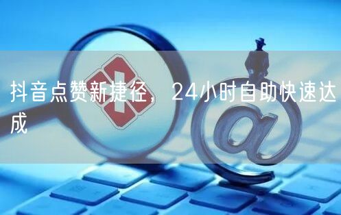 抖音点赞新捷径，24小时自助快速达成