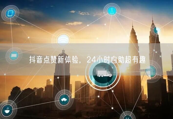 抖音点赞新体验，24小时自助超有趣