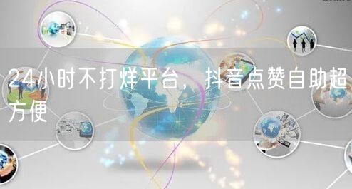 24小时不打烊平台，抖音点赞自助超方便