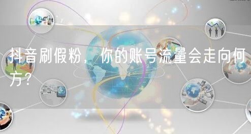 抖音刷假粉，你的账号流量会走向何方？