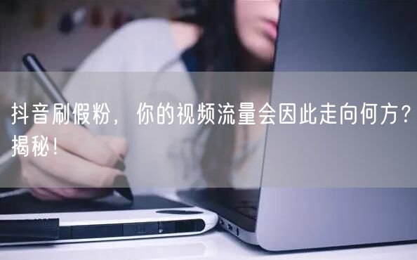 抖音刷假粉，你的视频流量会因此走向何方？揭秘！
