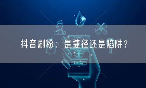 抖音刷粉：是捷径还是陷阱？