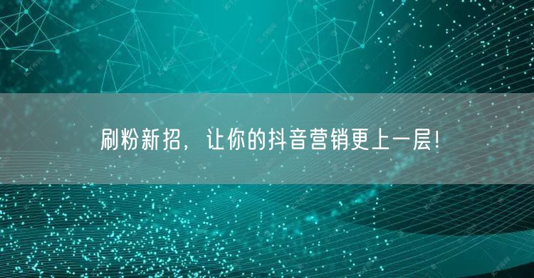 刷粉新招，让你的抖音营销更上一层！