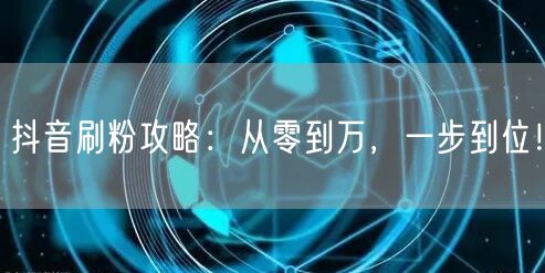 抖音刷粉攻略：从零到万，一步到位！