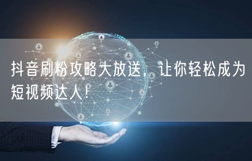 抖音刷粉攻略大放送，让你轻松成为短视频达人！