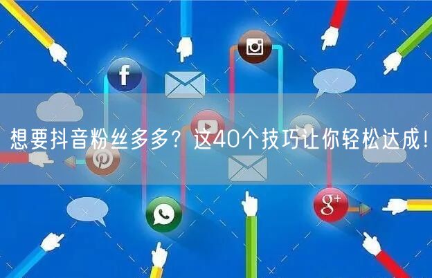 想要抖音粉丝多多？这40个技巧让你轻松达成！