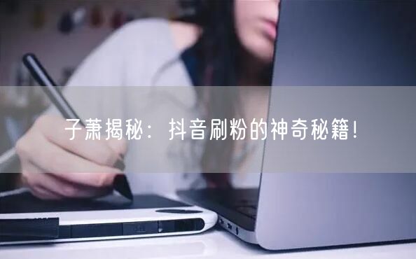 子萧揭秘：抖音刷粉的神奇秘籍！