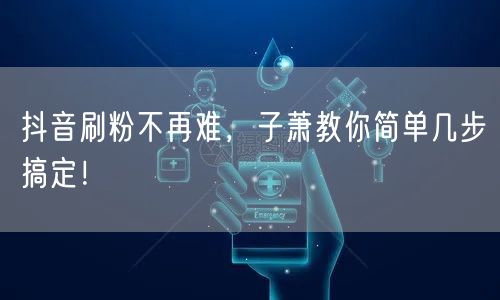 抖音刷粉不再难，子萧教你简单几步搞定！