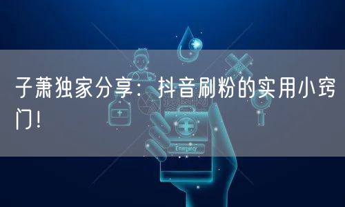 子萧独家分享：抖音刷粉的实用小窍门！