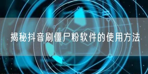 揭秘抖音刷僵尸粉软件的使用方法