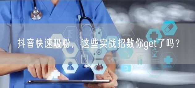 抖音快速吸粉，这些实战招数你get了吗？