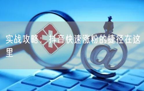 实战攻略：抖音快速涨粉的捷径在这里
