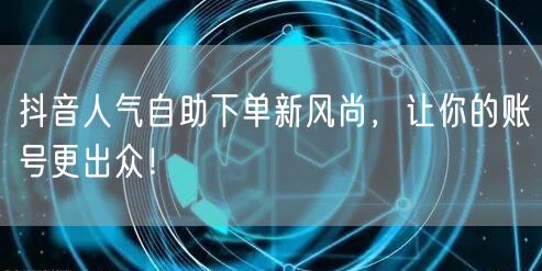 抖音人气自助下单新风尚，让你的账号更出众！