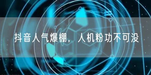 抖音人气爆棚，人机粉功不可没