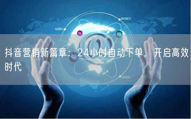 抖音营销新篇章：24小时自动下单，开启高效时代