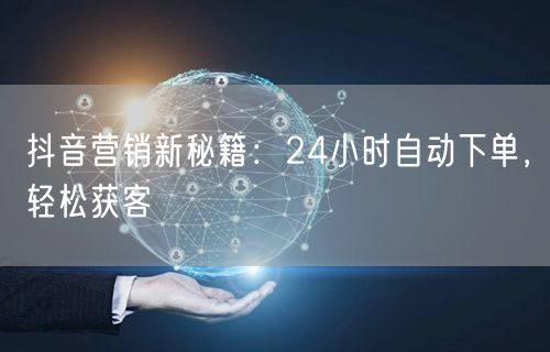 抖音营销新秘籍：24小时自动下单，轻松获客