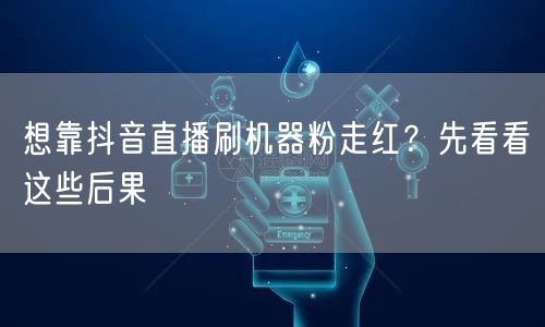 抖音直播刷机器粉求走红？账号风险与后果必知！