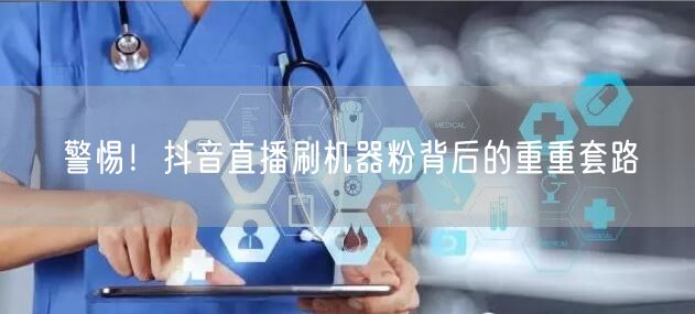揭秘抖音直播：机器粉背后的直播套路与账号风险