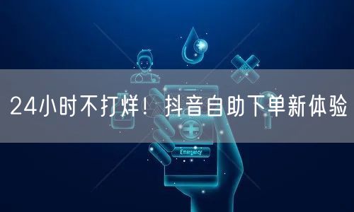 24小时不打烊！抖音自助下单新体验
