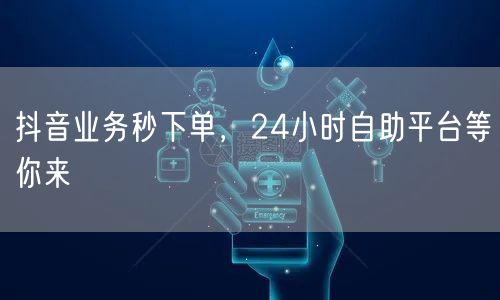 抖音业务秒下单，24小时自助助你快速涨粉推广