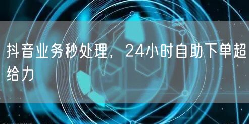 抖音业务秒处理，24小时自助下单享高效便捷