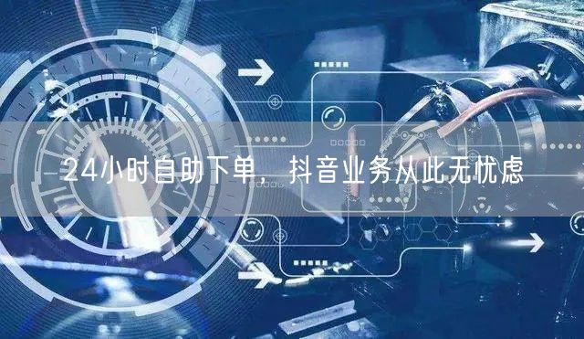 24小时自助下单，抖音业务高效运营无忧增长