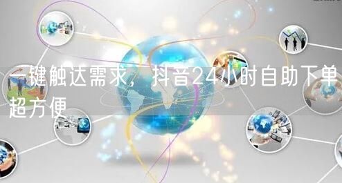 抖音24小时自助下单，一键触达便捷购物新体验