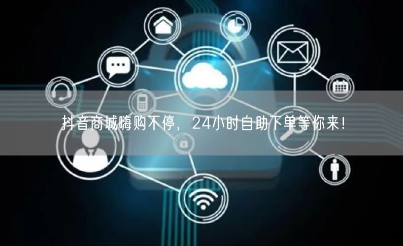抖音商城嗨购不停，24小时自助畅享购物新体验！