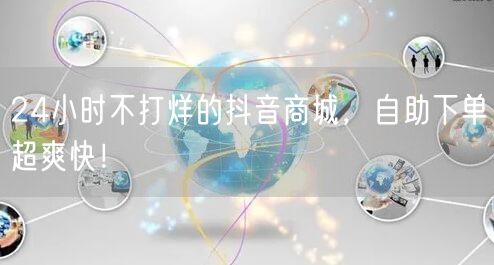 24小时不打烊抖音商城，自助下单享便捷购物体验