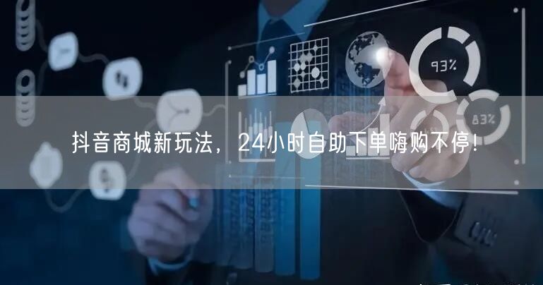 抖音商城新玩法：24小时自助下单，嗨购体验升级！